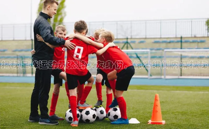 欧陆娱乐app下载宣亚国际揭秘足球运动员张璐女友身份，惊爆绯闻内幕揭秘