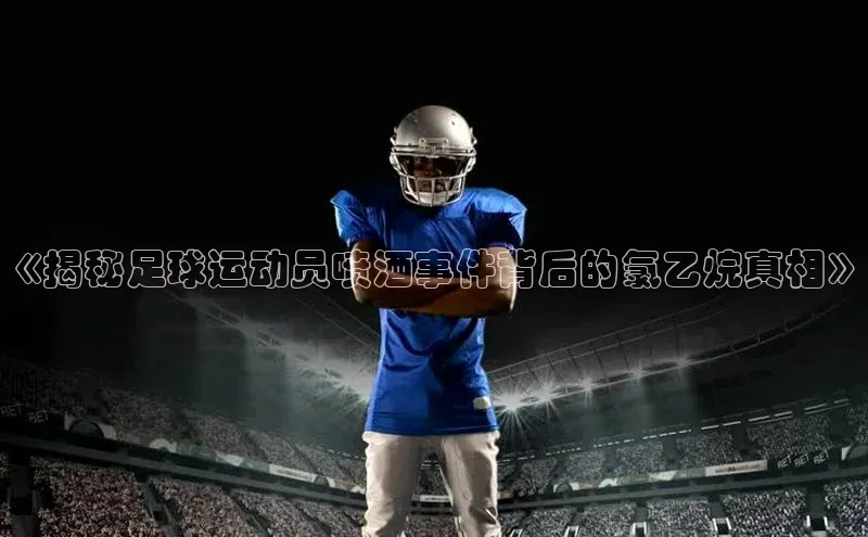 欧陆注册登录入口2024赛富乐斯《揭秘足球运动员喷酒事件背后的氯乙烷真相》