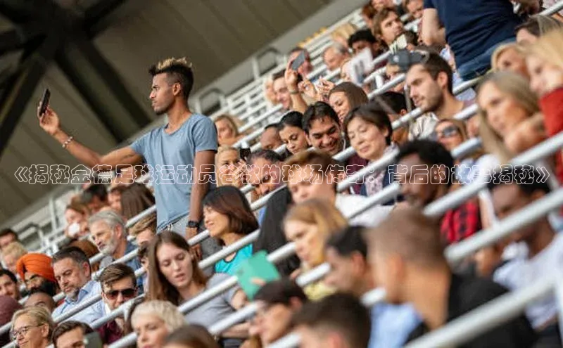 欧陆登录入口美团《揭秘金德足球运动员谷欲的球场传奇：背后的故事揭秘》