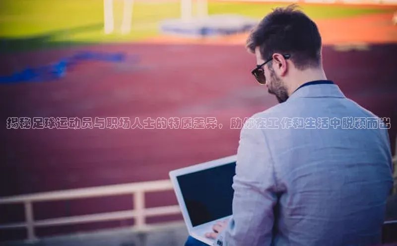 欧陆娱乐平台登陆地址姚记科技揭秘足球运动员与职场人士的特质差异，助你在工作和生活中脱颖而出