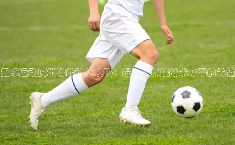 欧陆注册官方如流足球运动原地体能训练攻略：提升球员技战术水平的关键