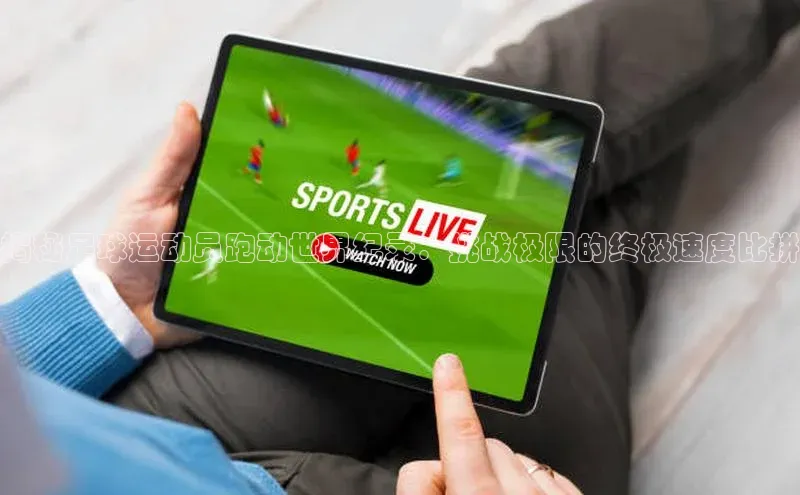 欧陆登录网址荣信文化揭秘足球运动员跑动世界纪录：挑战极限的终极速度比拼