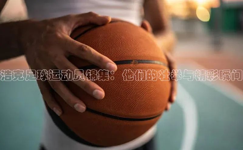 欧陆注册点登录入口官网百度翻译浩克足球运动员锦集：他们的壮举与精彩瞬间