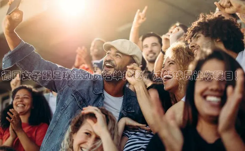 欧陆平台登录地址百度取证德国女子踢足球运动员名单揭秘，这些球员让你瞩目！