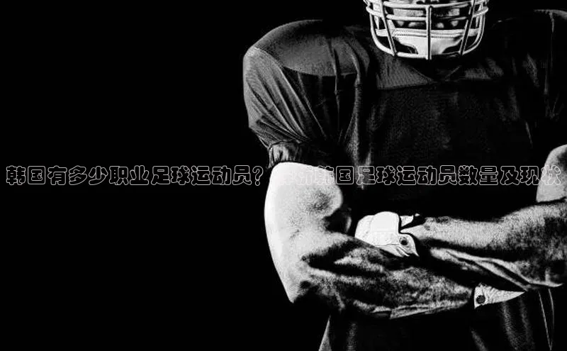 欧陆注册官方轻美电器韩国有多少职业足球运动员？解析韩国足球运动员数量及现状