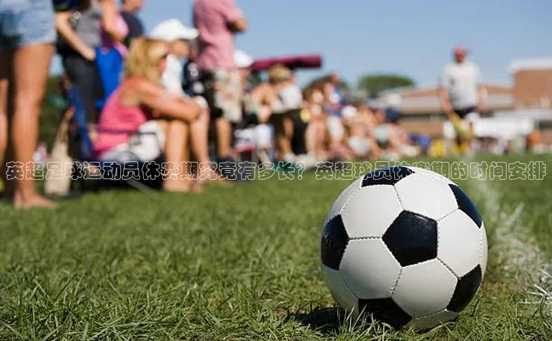 欧陆平台登录地址壹网壹创英超足球运动员休赛期究竟有多长？英超球员休赛期的时间安排