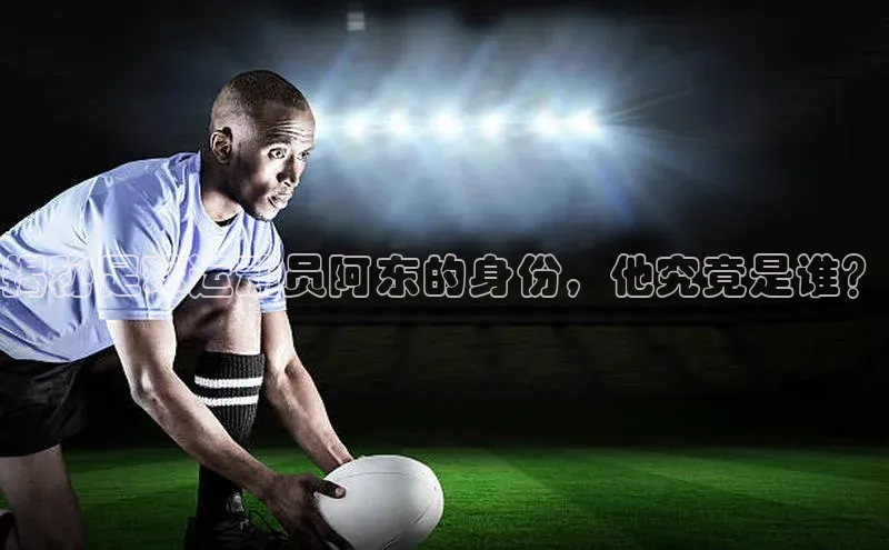 欧陆注册官方百度健康揭秘足球运动员阿东的身份，他究竟是谁？