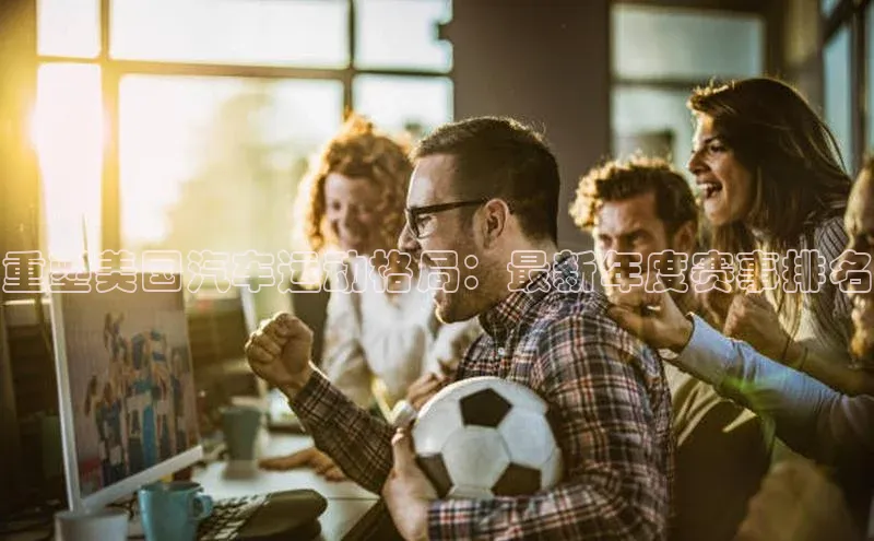 欧陆娱乐平台登录app小米重塑美国汽车运动格局：最新年度赛事排名