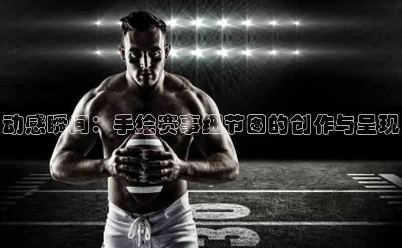 欧陆娱乐登录入口官网华扬联众动感瞬间：手绘赛事细节图的创作与呈现