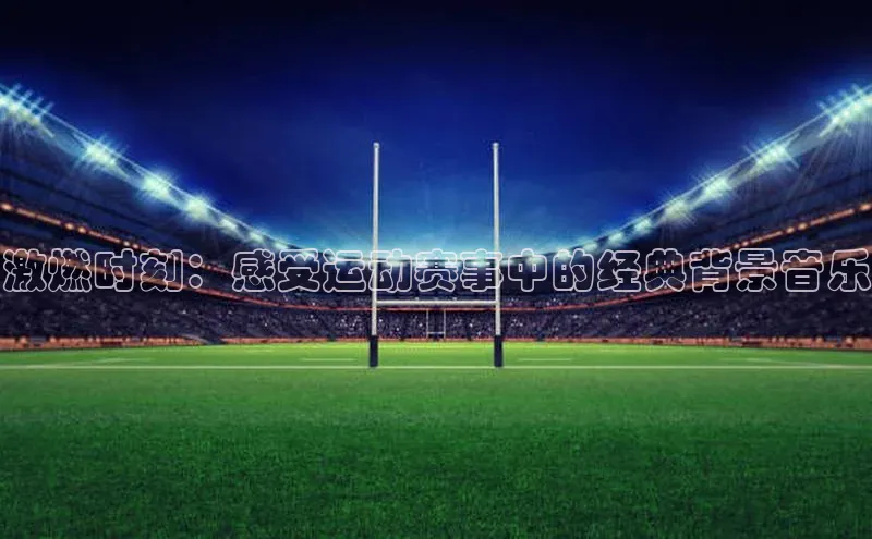激燃时刻：感受运动赛事中的经典背景音乐