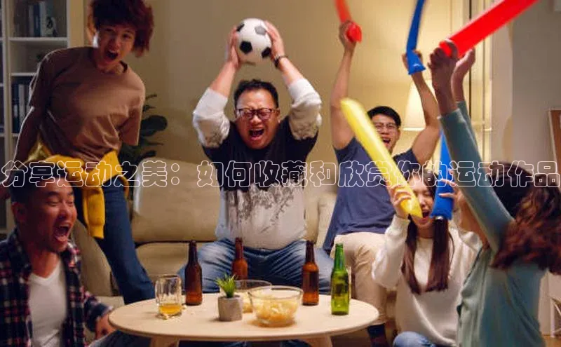 分享运动之美：如何收藏和欣赏你的运动作品