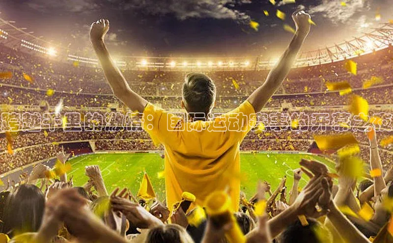 跨越千里的激情：国际运动赛事的开幕之夜