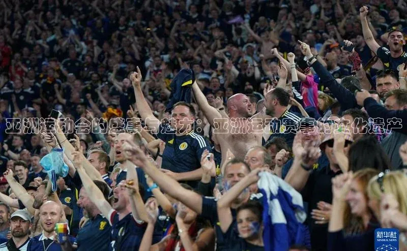 亚洲运动会的盛事与魅力：亚洲运动赛事的文化遗产