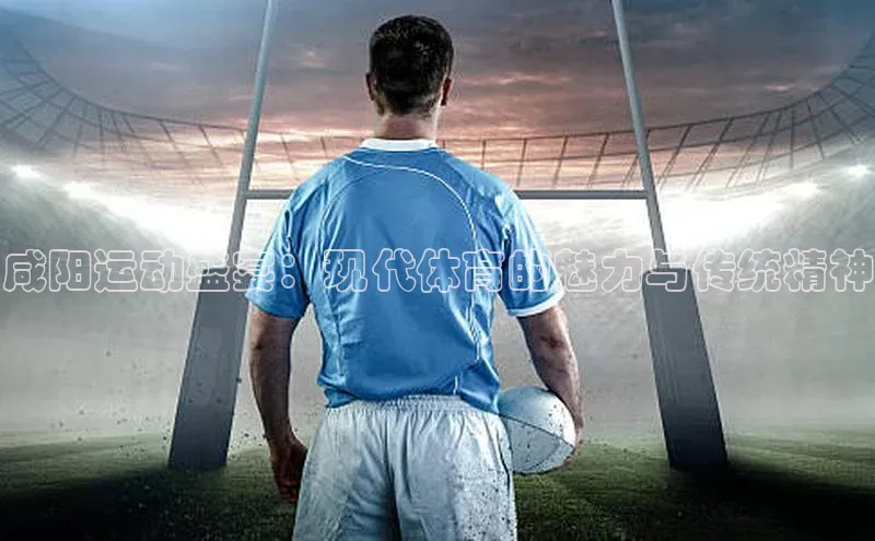 咸阳运动盛宴：现代体育的魅力与传统精神