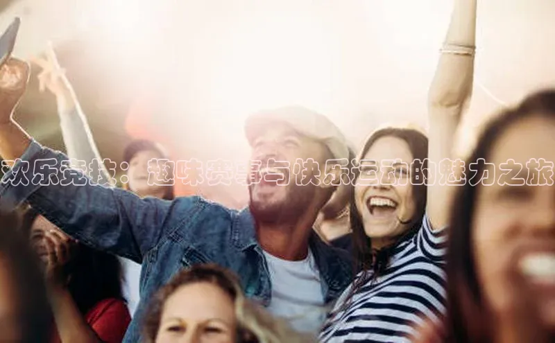 欢乐竞技：趣味赛事与快乐运动的魅力之旅