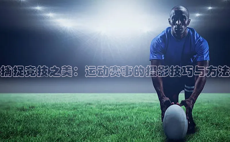 捕捉竞技之美：运动赛事的摄影技巧与方法