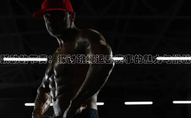 跃动的节奏：探讨跳绳运动赛事的魅力与挑战