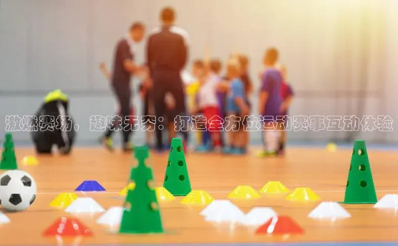激燃赛场，趣味无穷：打造全方位运动赛事互动体验