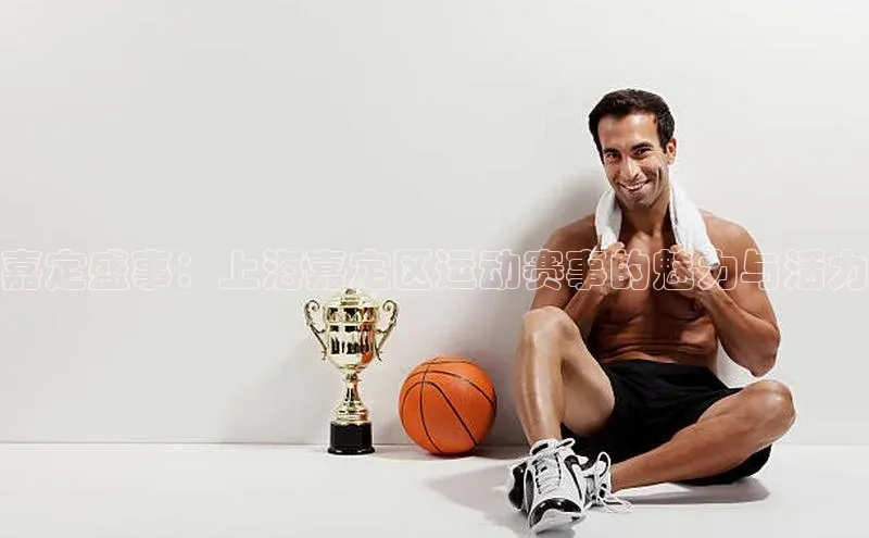 嘉定盛事：上海嘉定区运动赛事的魅力与活力