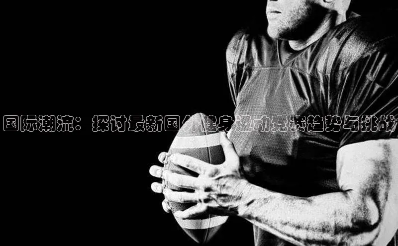 国际潮流：探讨最新国外健身运动竞赛趋势与挑战