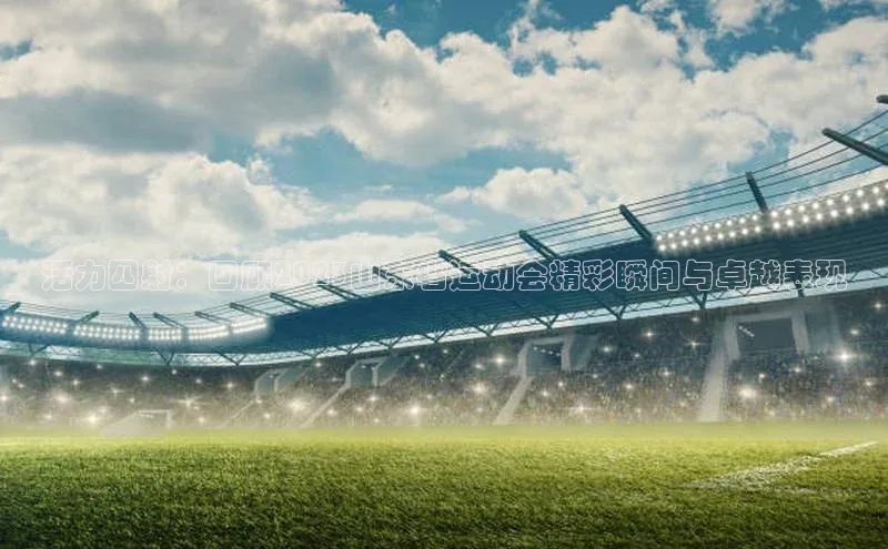 活力四射：回顾2023山东省运动会精彩瞬间与卓越表现