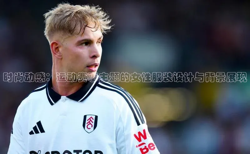 时尚动感：运动赛事主题的女性服装设计与背景展现