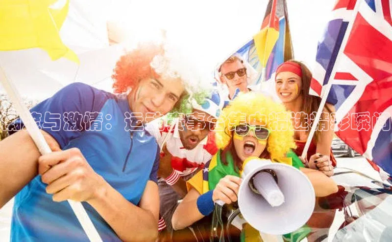 潮流与激情：运动赛事合集中精选精彩瞬间