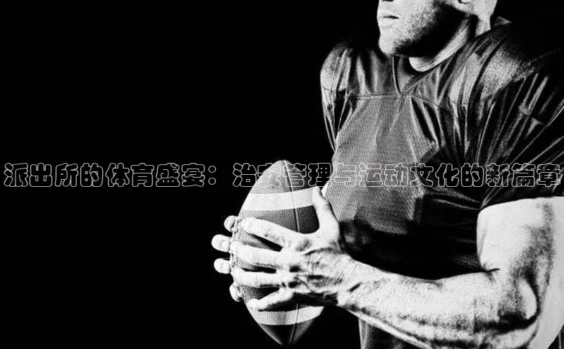 派出所的体育盛宴：治安管理与运动文化的新篇章