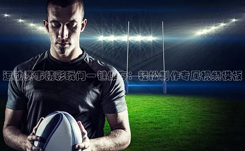 运动赛事精彩瞬间一键保存：轻松制作专属视频模板