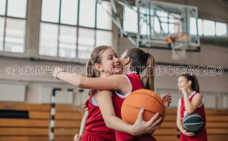 《全球顶尖运动赛事：从足球到自行车赛的全览》