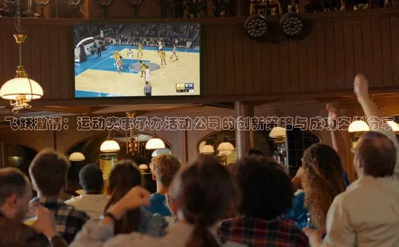 飞跃激情：运动赛事承办活动公司的创新策略与成功案例分享