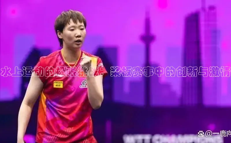 水上运动的极限挑战：桨板赛事中的创新与激情