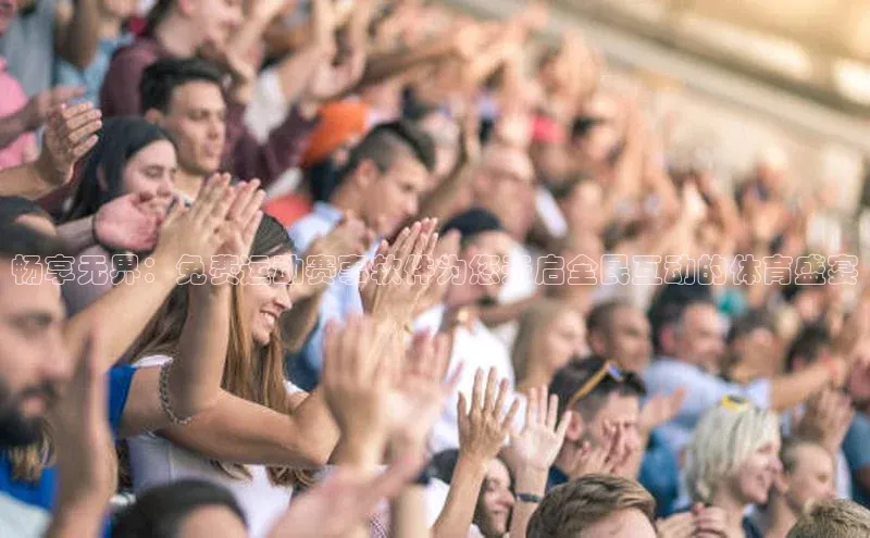 畅享无界：免费运动赛事软件为您开启全民互动的体育盛宴