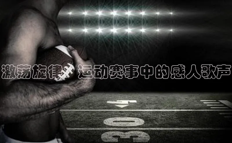 激荡旋律：运动赛事中的感人歌声