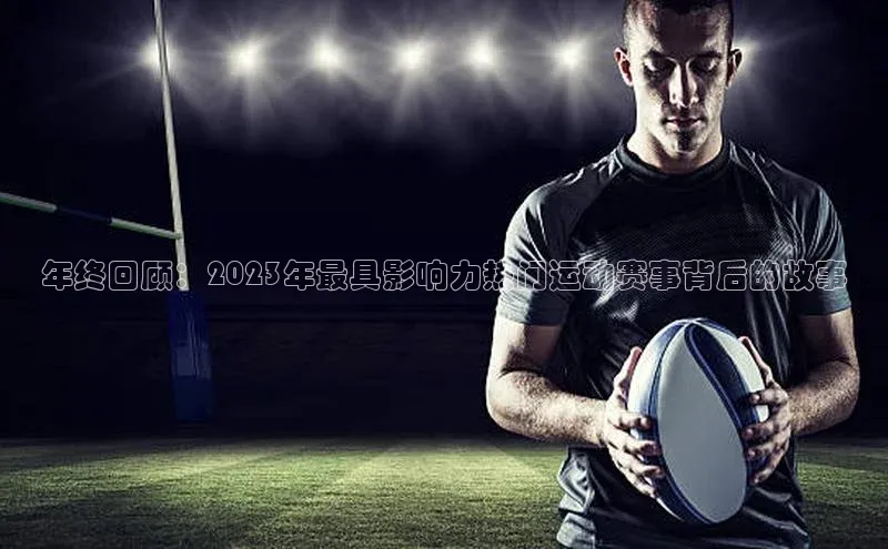 年终回顾：2023年最具影响力热门运动赛事背后的故事