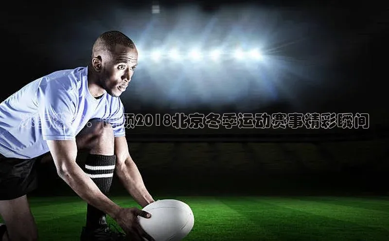 冰雪激战：回顾2018北京冬季运动赛事精彩瞬间