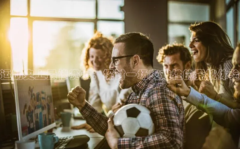 运动史上最惨赛事：探讨一场灾难性的竞技体验