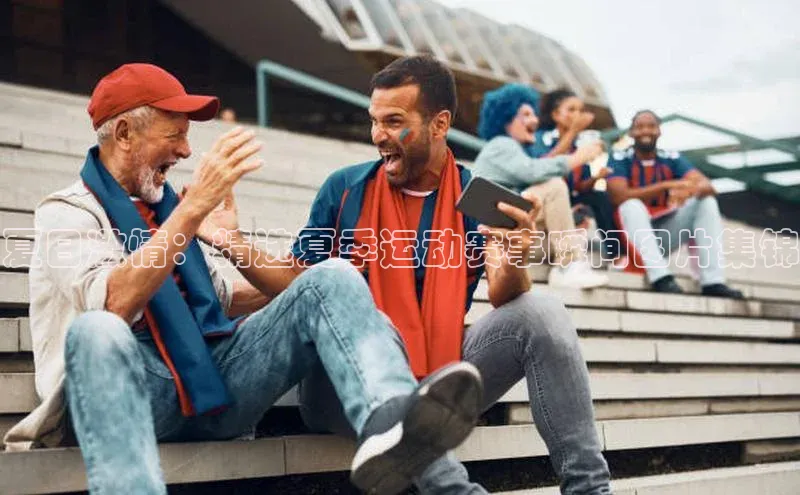 夏日激情：精选夏季运动赛事瞬间图片集锦