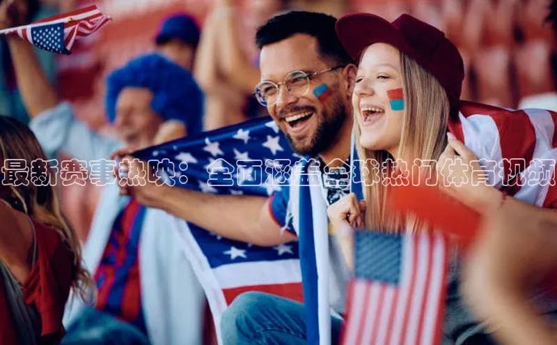 最新赛事热映：全面涵盖全球热门体育视频